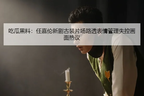 吃瓜黑料：任嘉伦新剧古装片场路透表情管理失控画面热议